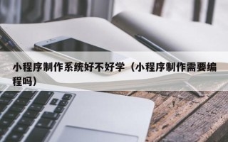 恩施小程序制作系统好不好学（小程序制作需要编程吗）