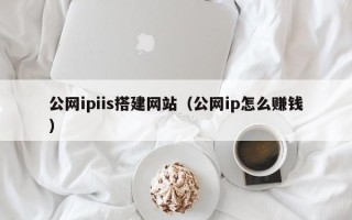 恩施公网ipiis搭建网站（公网ip怎么赚钱）