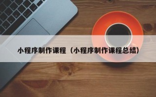 恩施小程序制作课程（小程序制作课程总结）