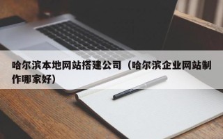 恩施哈尔滨本地网站搭建公司（哈尔滨企业网站制作哪家好）