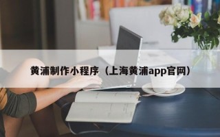 恩施黄浦制作小程序（上海黄浦app官网）