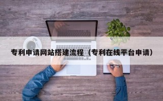 恩施专利申请网站搭建流程（专利在线平台申请）
