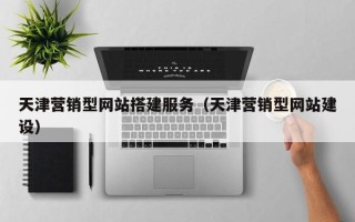 恩施天津营销型网站搭建服务（天津营销型网站建设）