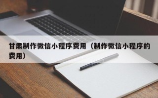 恩施甘肃制作微信小程序费用（制作微信小程序的费用）