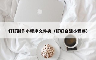 恩施钉钉制作小程序文件夹（钉钉自建小程序）