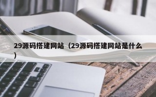 恩施29源码搭建网站（29源码搭建网站是什么）