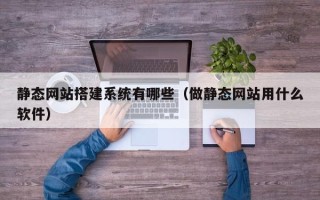 恩施静态网站搭建系统有哪些（做静态网站用什么软件）
