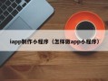 恩施iapp制作小程序（怎样做app小程序）