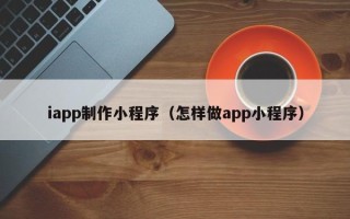 恩施iapp制作小程序（怎样做app小程序）