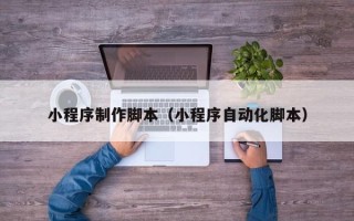 恩施小程序制作脚本（小程序自动化脚本）