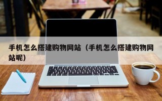 恩施手机怎么搭建购物网站（手机怎么搭建购物网站呢）