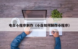 恩施电白小程序制作（小白如何制作小程序）