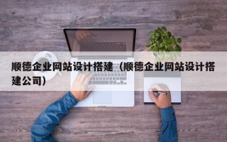 恩施顺德企业网站设计搭建（顺德企业网站设计搭建公司）