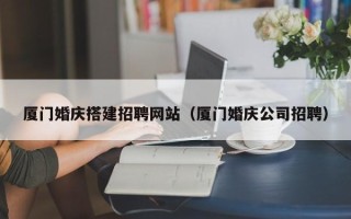 恩施厦门婚庆搭建招聘网站（厦门婚庆公司招聘）