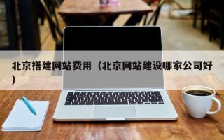 恩施北京搭建网站费用（北京网站建设哪家公司好）