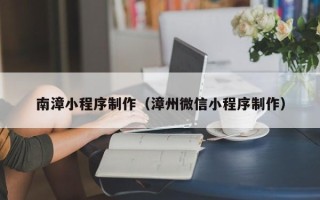 恩施南漳小程序制作（漳州微信小程序制作）