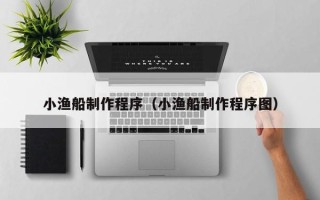 恩施小渔船制作程序（小渔船制作程序图）