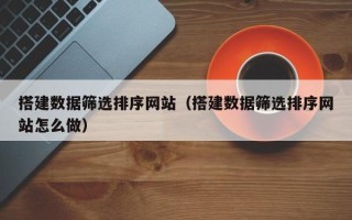 恩施搭建数据筛选排序网站（搭建数据筛选排序网站怎么做）