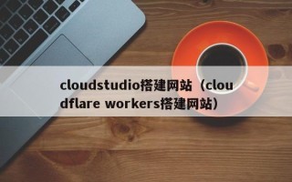 恩施cloudstudio搭建网站（cloudflare workers搭建网站）