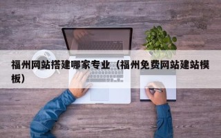 恩施福州网站搭建哪家专业（福州免费网站建站模板）