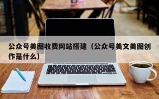 恩施公众号美图收费网站搭建（公众号美文美图创作是什么）