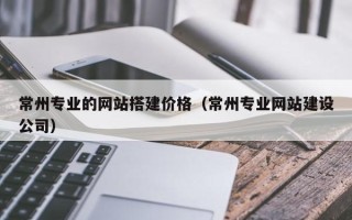 恩施常州专业的网站搭建价格（常州专业网站建设公司）