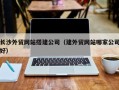 恩施长沙外贸网站搭建公司（建外贸网站哪家公司好）