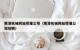 恩施鹰潭机械网站搭建公司（鹰潭机械网站搭建公司招聘）