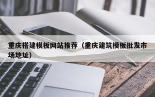 恩施重庆搭建模板网站推荐（重庆建筑模板批发市场地址）