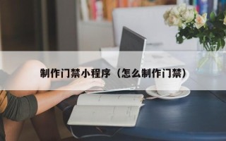 恩施制作门禁小程序（怎么制作门禁）