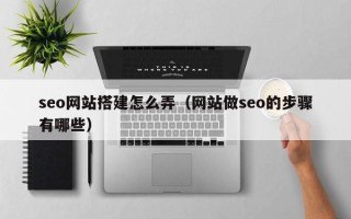 恩施seo网站搭建怎么弄（网站做seo的步骤有哪些）