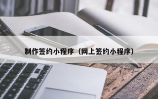 恩施制作签约小程序（网上签约小程序）